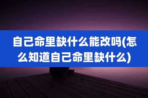 自己命里缺什么能改吗(怎么知道自己命里缺什么)