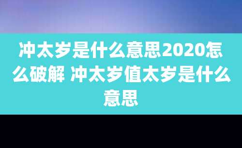 冲太岁是什么意思2020怎么破解 冲太岁值太岁是什么意思