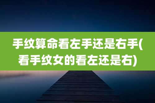 手纹算命看左手还是右手(看手纹女的看左还是右)