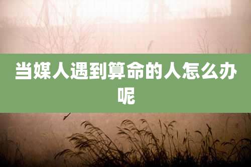 当媒人遇到算命的人怎么办呢