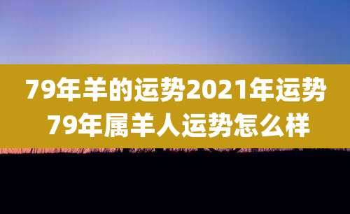79年羊的运势2021年运势 79年属羊人运势怎么样