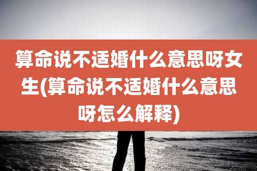 算命说不适婚什么意思呀女生(算命说不适婚什么意思呀怎么解释)