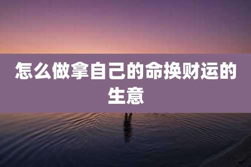 怎么做拿自己的命换财运的生意