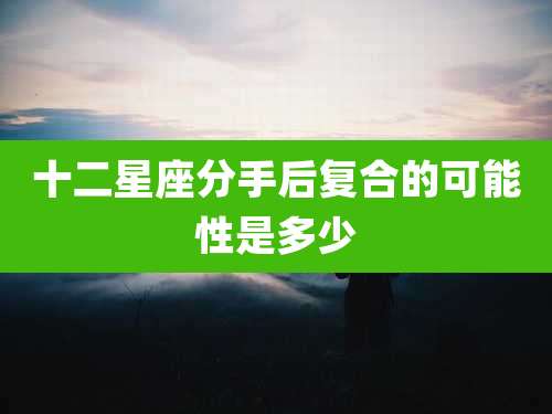 十二星座分手后复合的可能性是多少