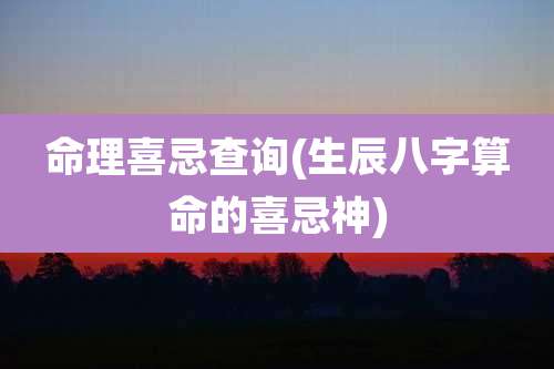 命理喜忌查询(生辰八字算命的喜忌神)