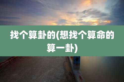 找个算卦的(想找个算命的算一卦)