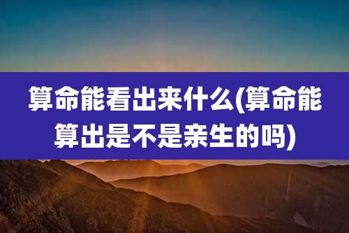 算命能看出来什么(算命能算出是不是亲生的吗)
