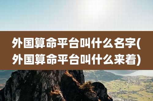 外国算命平台叫什么名字(外国算命平台叫什么来着)