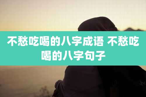 不愁吃喝的八字成语 不愁吃喝的八字句子