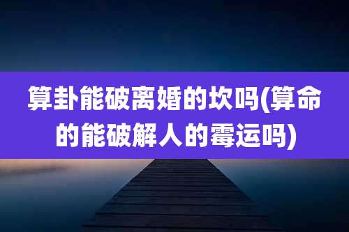 算卦能破离婚的坎吗(算命的能破解人的霉运吗)