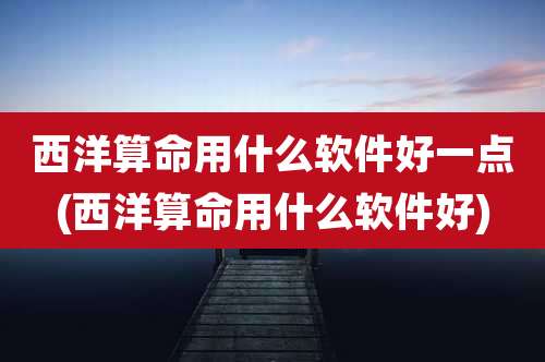 西洋算命用什么软件好一点(西洋算命用什么软件好)