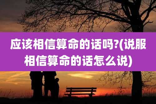 应该相信算命的话吗?(说服相信算命的话怎么说)