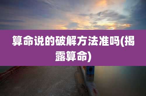 算命说的破解方法准吗(揭露算命)