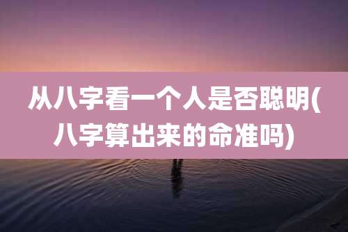 从八字看一个人是否聪明(八字算出来的命准吗)