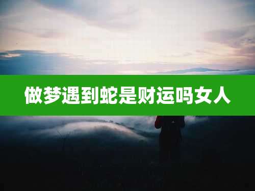 做梦遇到蛇是财运吗女人