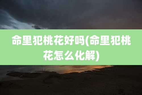 命里犯桃花好吗(命里犯桃花怎么化解)