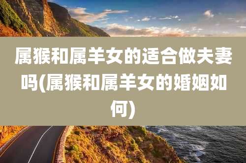 属猴和属羊女的适合做夫妻吗(属猴和属羊女的婚姻如何)