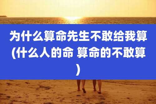 为什么算命先生不敢给我算(什么人的命 算命的不敢算)