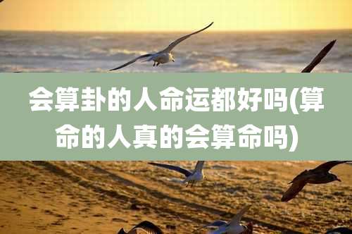 会算卦的人命运都好吗(算命的人真的会算命吗)
