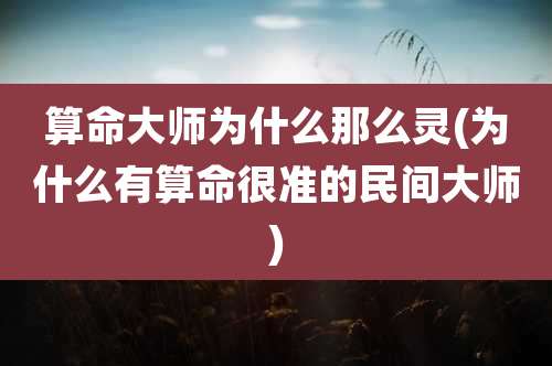 算命大师为什么那么灵(为什么有算命很准的民间大师)