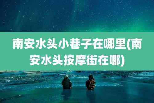 南安水头小巷子在哪里(南安水头按摩街在哪)