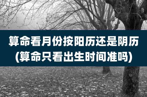 算命看月份按阳历还是阴历(算命只看出生时间准吗)