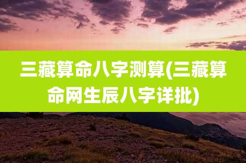 三藏算命八字测算(三藏算命网生辰八字详批)