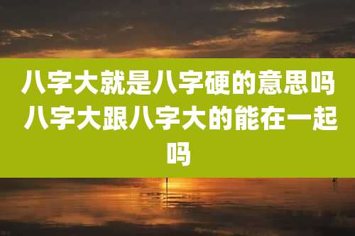 八字大就是八字硬的意思吗 八字大跟八字大的能在一起吗