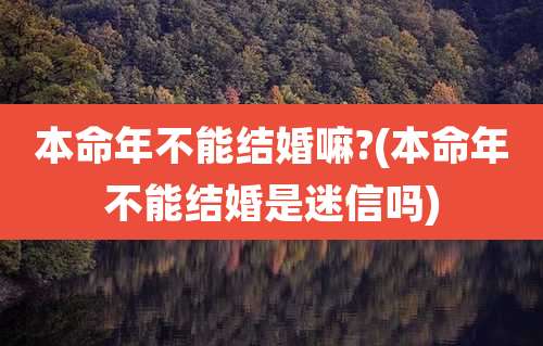 本命年不能结婚嘛?(本命年不能结婚是迷信吗)
