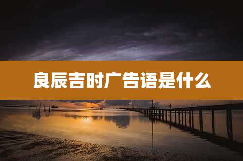 良辰吉时广告语是什么