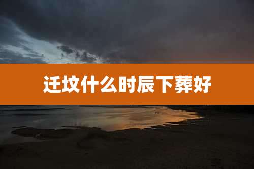 迁坟什么时辰下葬好