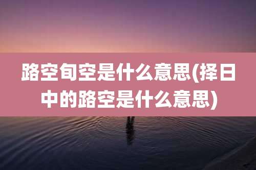 路空旬空是什么意思(择日中的路空是什么意思)