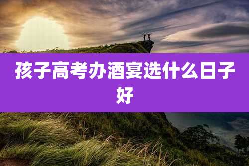 孩子高考办酒宴选什么日子好