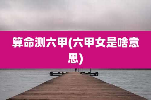 算命测六甲(六甲女是啥意思)