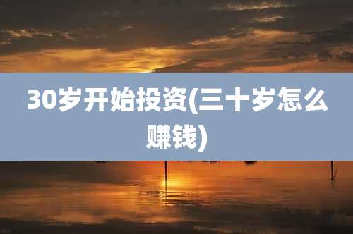 30岁开始投资(三十岁怎么赚钱)
