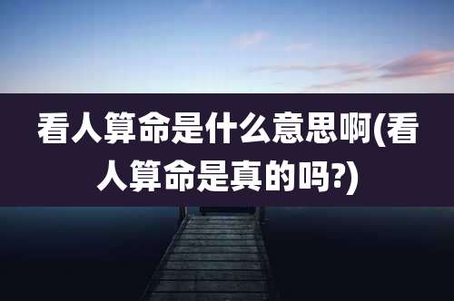 看人算命是什么意思啊(看人算命是真的吗?)