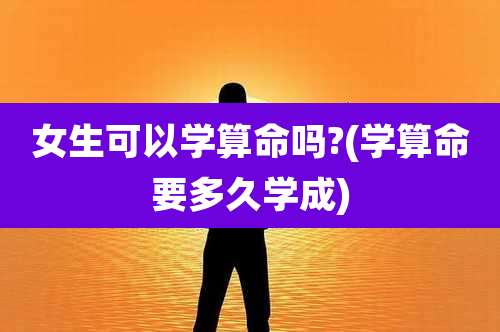 女生可以学算命吗?(学算命要多久学成)