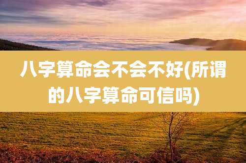 八字算命会不会不好(所谓的八字算命可信吗)