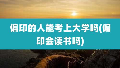 偏印的人能考上大学吗(偏印会读书吗)