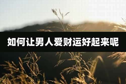 如何让男人爱财运好起来呢