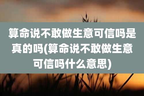 算命说不敢做生意可信吗是真的吗(算命说不敢做生意可信吗什么意思)