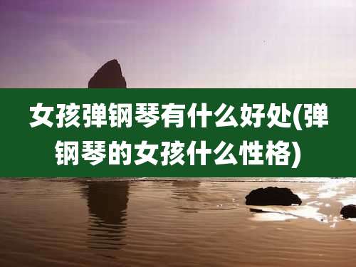 女孩弹钢琴有什么好处(弹钢琴的女孩什么性格)