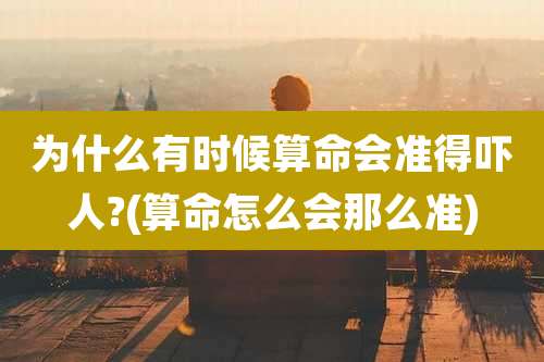 为什么有时候算命会准得吓人?(算命怎么会那么准)