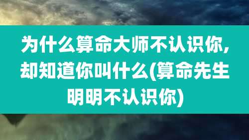 为什么算命大师不认识你,却知道你叫什么(算命先生明明不认识你)