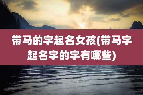 带马的字起名女孩(带马字起名字的字有哪些)