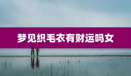 梦见织毛衣有财运吗女
