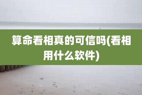 算命看相真的可信吗(看相用什么软件)