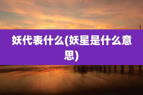 妖代表什么(妖星是什么意思)