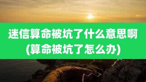迷信算命被坑了什么意思啊(算命被坑了怎么办)