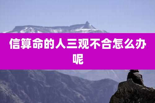 信算命的人三观不合怎么办呢